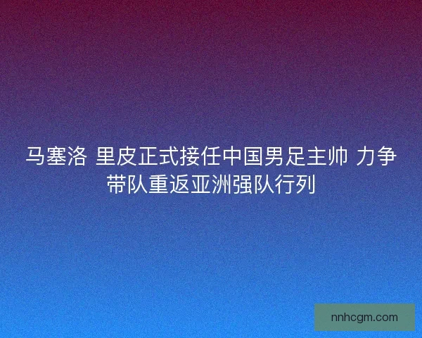马塞洛 里皮正式接任中国男足主帅 力争带队重返亚洲强队行列
