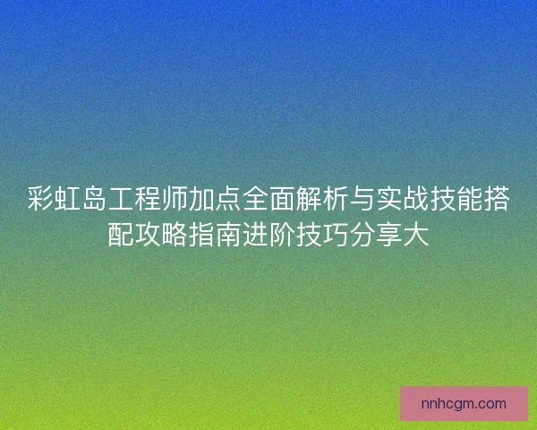 彩虹岛工程师加点全面解析与实战技能搭配攻略指南进阶技巧分享大