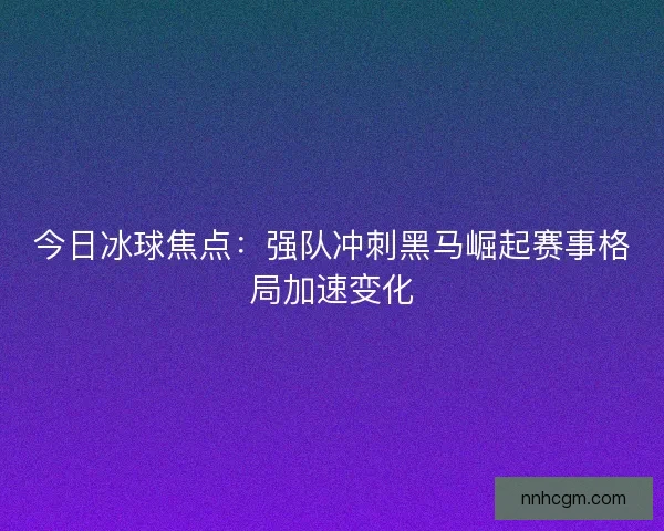 今日冰球焦点：强队冲刺黑马崛起赛事格局加速变化