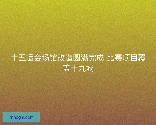 十五运会场馆改造圆满完成 比赛项目覆盖十九城