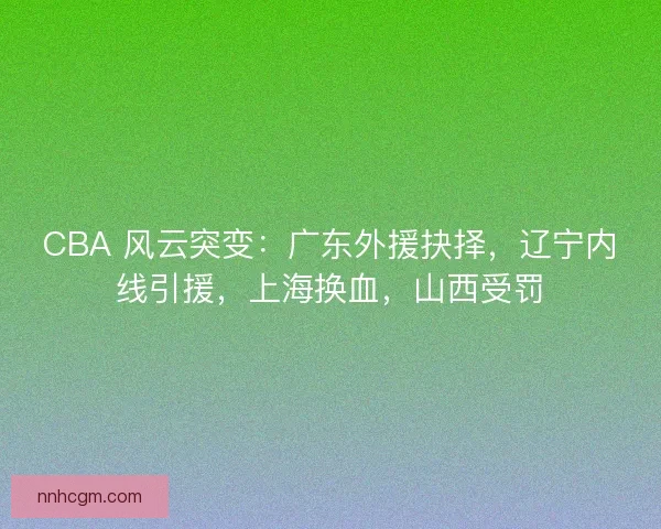 CBA 风云突变：广东外援抉择，辽宁内线引援，上海换血，山西受罚