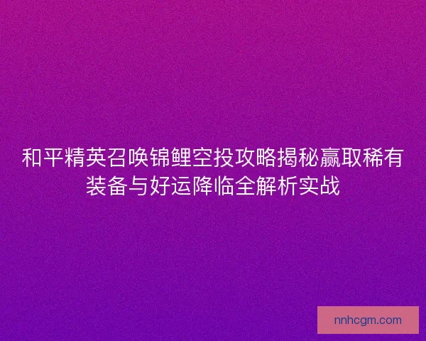 和平精英召唤锦鲤空投攻略揭秘赢取稀有装备与好运降临全解析实战