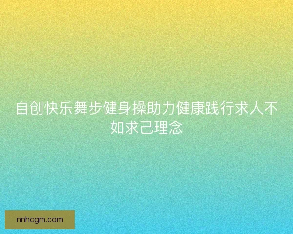 自创快乐舞步健身操助力健康践行求人不如求己理念