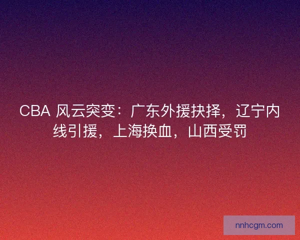 CBA 风云突变：广东外援抉择，辽宁内线引援，上海换血，山西受罚