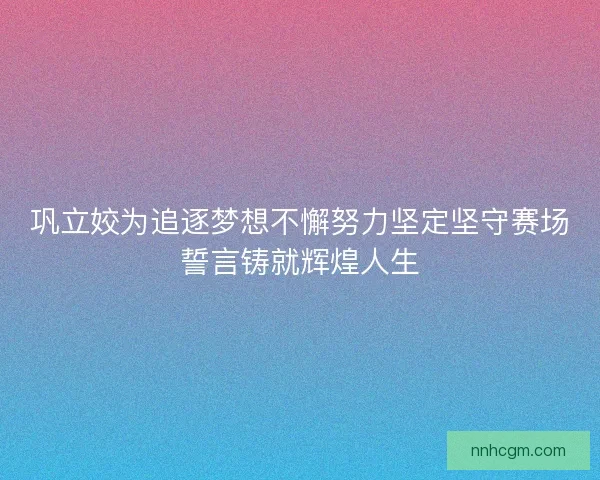 巩立姣为追逐梦想不懈努力坚定坚守赛场誓言铸就辉煌人生